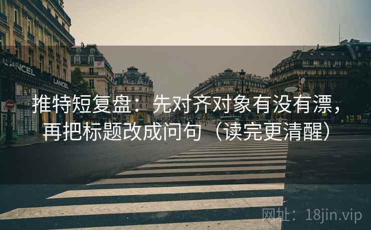 推特短复盘：先对齐对象有没有漂，再把标题改成问句（读完更清醒）