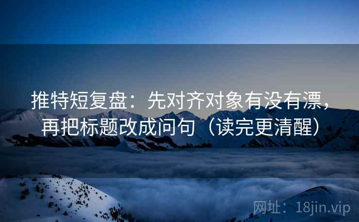 推特短复盘：先对齐对象有没有漂，再把标题改成问句（读完更清醒）