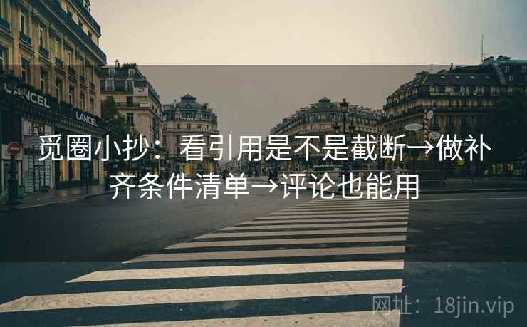 觅圈小抄：看引用是不是截断→做补齐条件清单→评论也能用