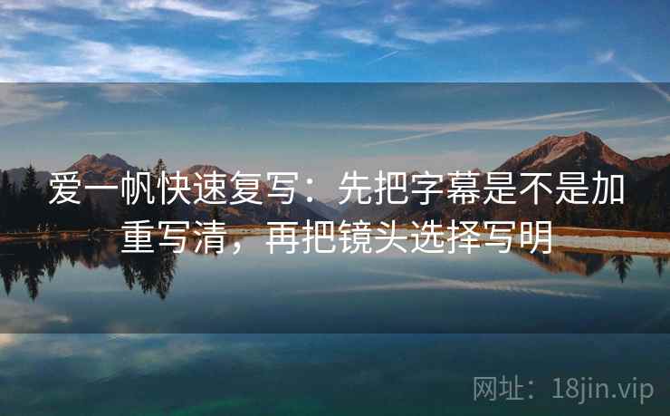 爱一帆快速复写：先把字幕是不是加重写清，再把镜头选择写明