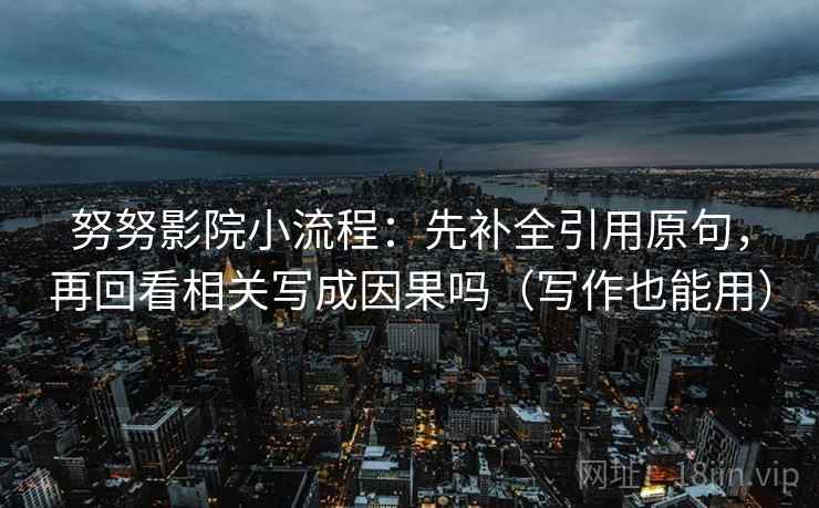 努努影院小流程：先补全引用原句，再回看相关写成因果吗（写作也能用）