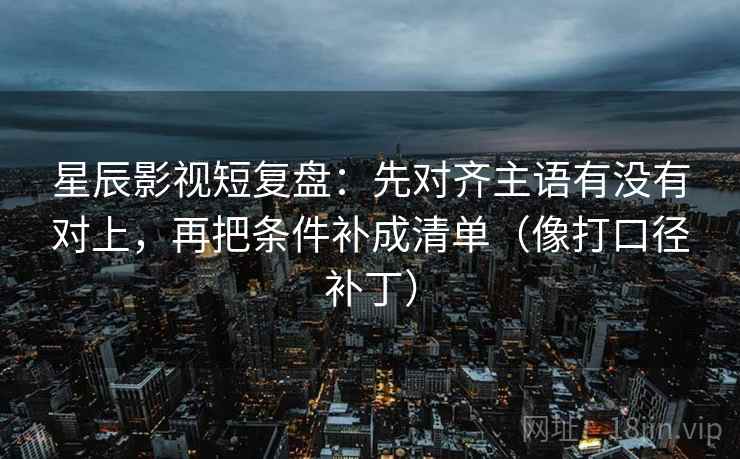 星辰影视短复盘：先对齐主语有没有对上，再把条件补成清单（像打口径补丁）