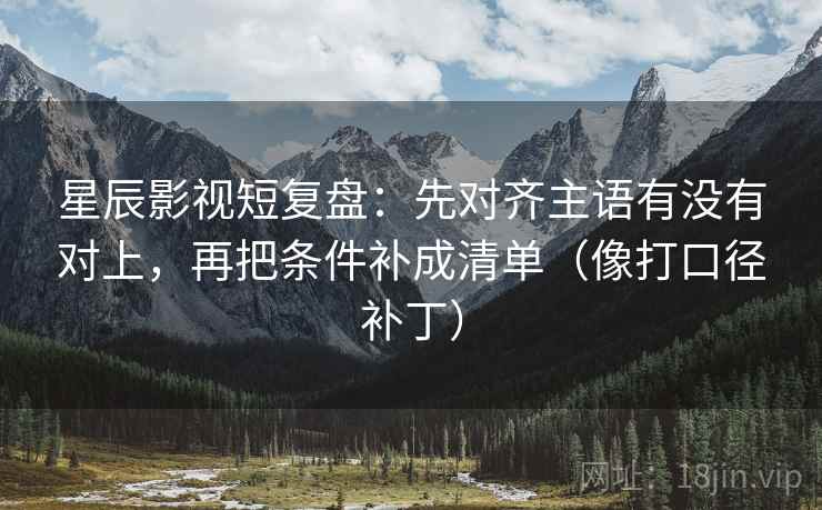 星辰影视短复盘：先对齐主语有没有对上，再把条件补成清单（像打口径补丁）