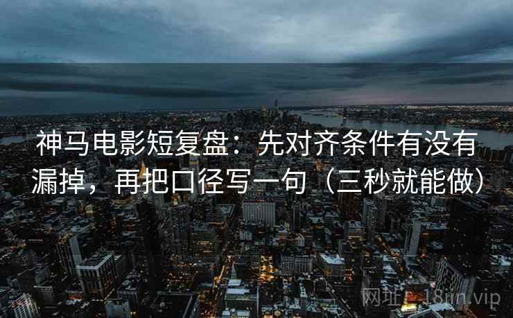 神马电影短复盘：先对齐条件有没有漏掉，再把口径写一句（三秒就能做）