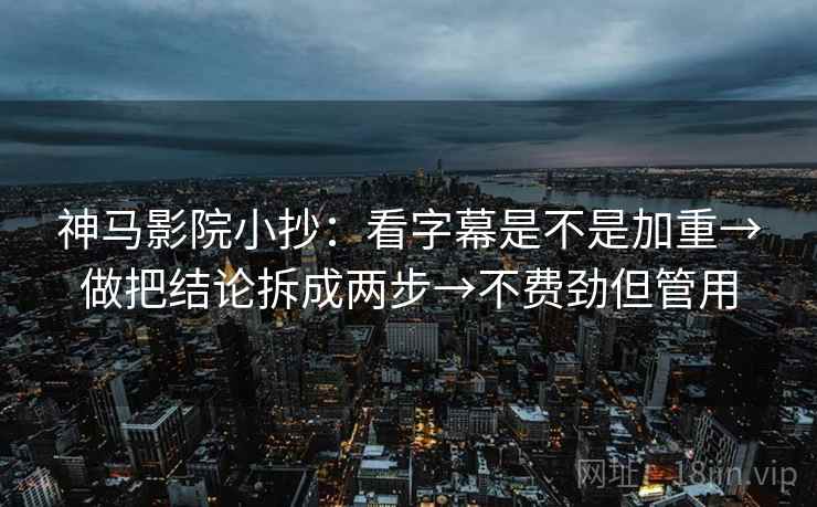 神马影院小抄：看字幕是不是加重→做把结论拆成两步→不费劲但管用