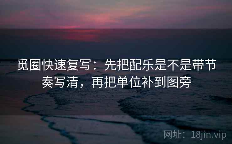觅圈快速复写：先把配乐是不是带节奏写清，再把单位补到图旁
