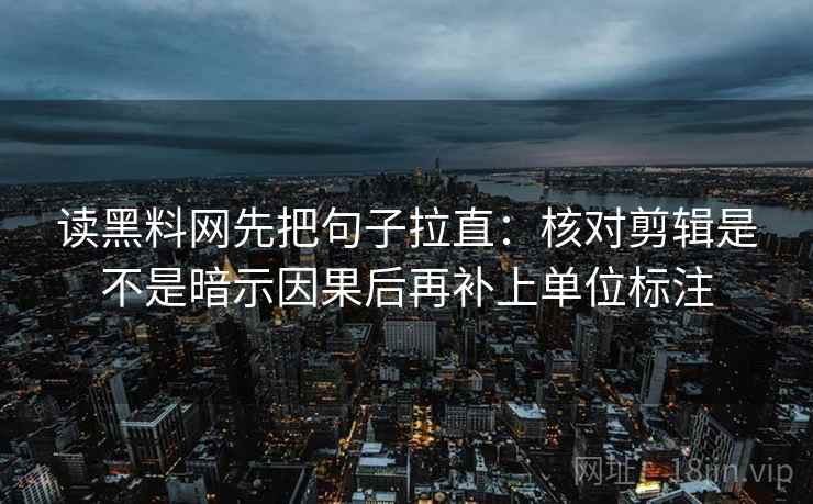 读黑料网先把句子拉直：核对剪辑是不是暗示因果后再补上单位标注