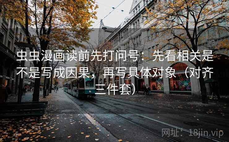 虫虫漫画读前先打问号：先看相关是不是写成因果，再写具体对象（对齐三件套）