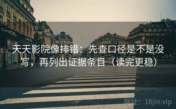 天天影院像排错：先查口径是不是没写，再列出证据条目（读完更稳）
