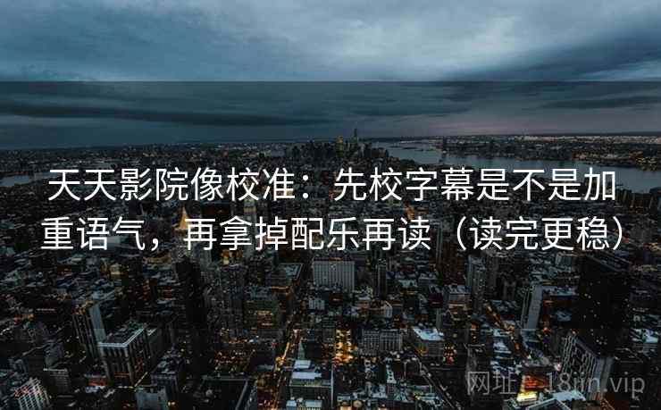 天天影院像校准：先校字幕是不是加重语气，再拿掉配乐再读（读完更稳）