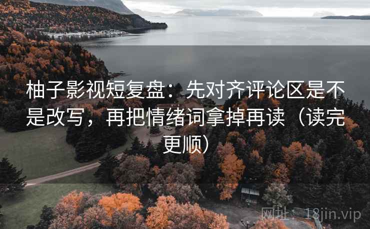 柚子影视短复盘：先对齐评论区是不是改写，再把情绪词拿掉再读（读完更顺）
