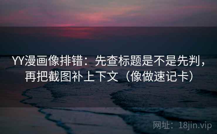 YY漫画像排错：先查标题是不是先判，再把截图补上下文（像做速记卡）
