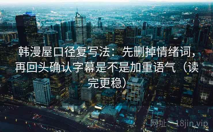 韩漫屋口径复写法：先删掉情绪词，再回头确认字幕是不是加重语气（读完更稳）