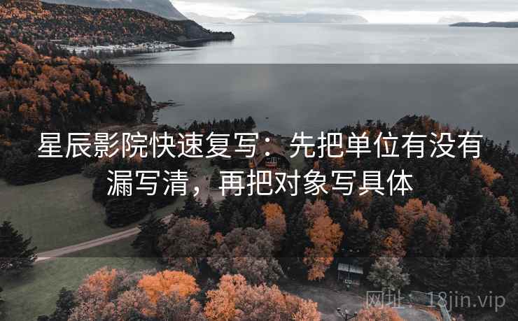 星辰影院快速复写：先把单位有没有漏写清，再把对象写具体