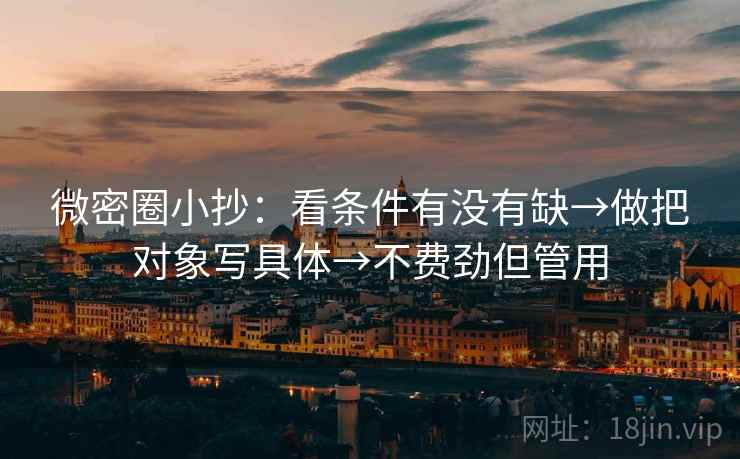 微密圈小抄：看条件有没有缺→做把对象写具体→不费劲但管用