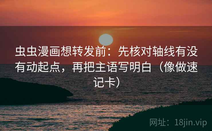 虫虫漫画想转发前：先核对轴线有没有动起点，再把主语写明白（像做速记卡）