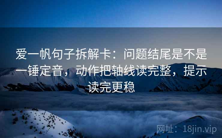 爱一帆句子拆解卡：问题结尾是不是一锤定音，动作把轴线读完整，提示读完更稳