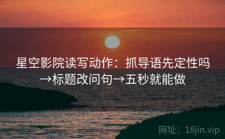 星空影院读写动作：抓导语先定性吗→标题改问句→五秒就能做