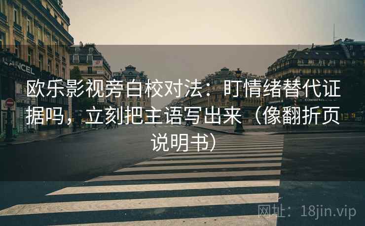 欧乐影视旁白校对法：盯情绪替代证据吗，立刻把主语写出来（像翻折页说明书）