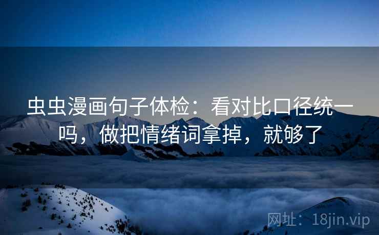虫虫漫画句子体检：看对比口径统一吗，做把情绪词拿掉，就够了