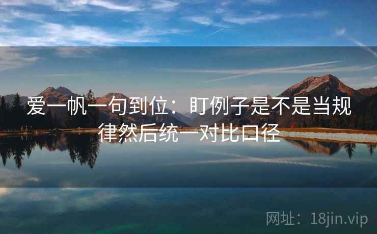 爱一帆一句到位：盯例子是不是当规律然后统一对比口径