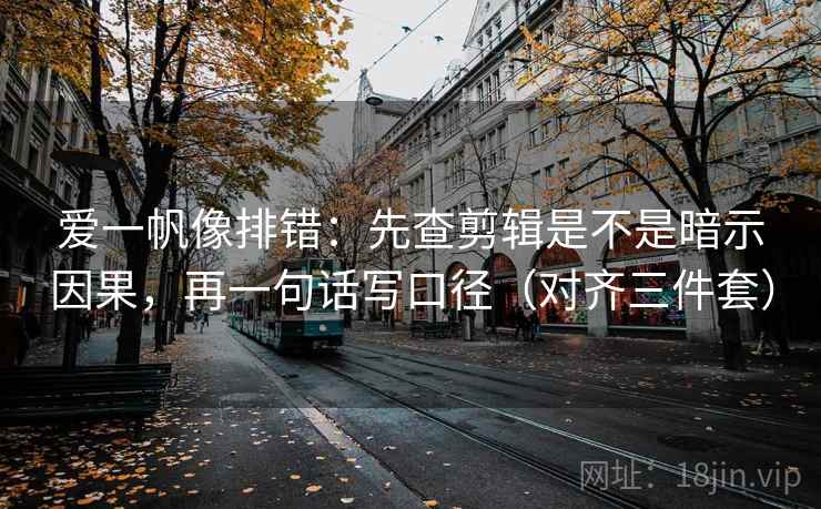 爱一帆像排错：先查剪辑是不是暗示因果，再一句话写口径（对齐三件套）