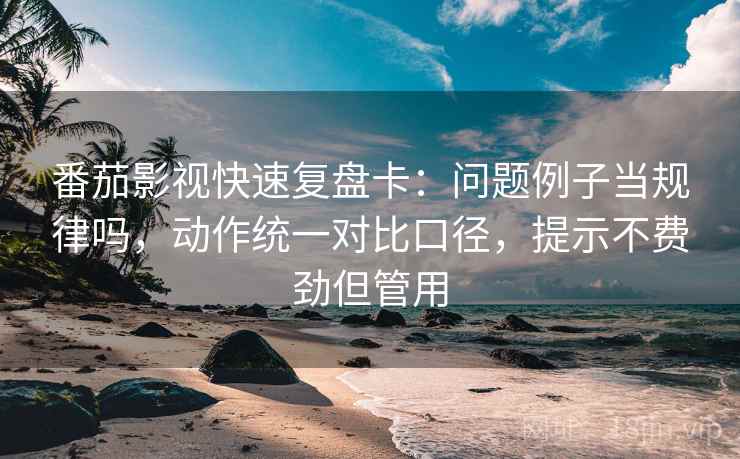 番茄影视快速复盘卡：问题例子当规律吗，动作统一对比口径，提示不费劲但管用