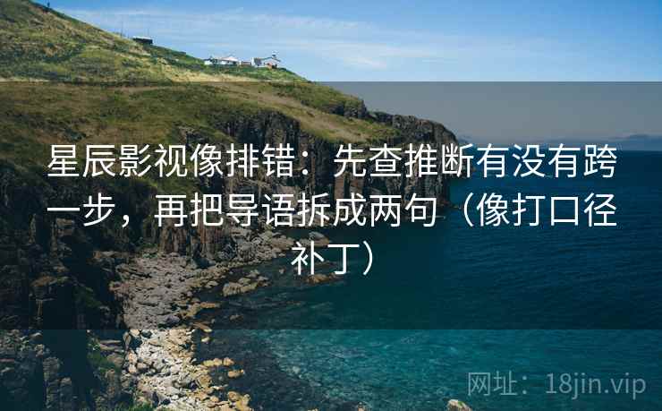 星辰影视像排错：先查推断有没有跨一步，再把导语拆成两句（像打口径补丁）