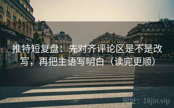 推特短复盘：先对齐评论区是不是改写，再把主语写明白（读完更顺）