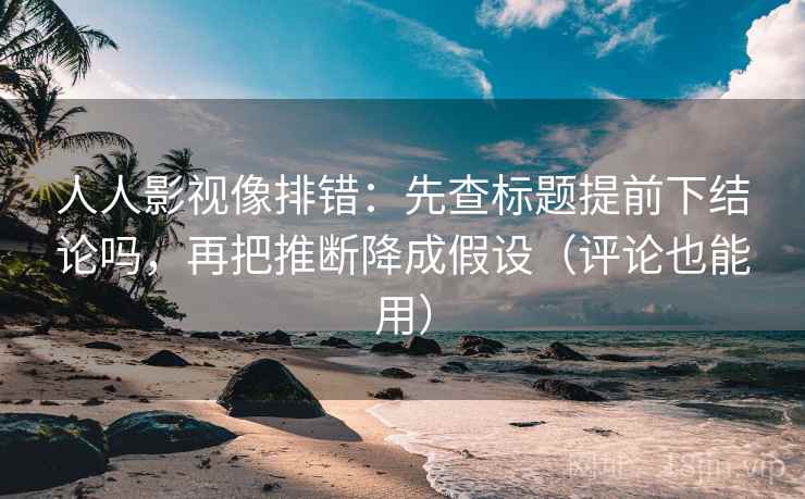 人人影视像排错：先查标题提前下结论吗，再把推断降成假设（评论也能用）