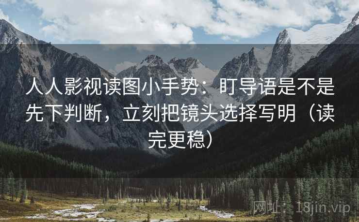 人人影视读图小手势：盯导语是不是先下判断，立刻把镜头选择写明（读完更稳）