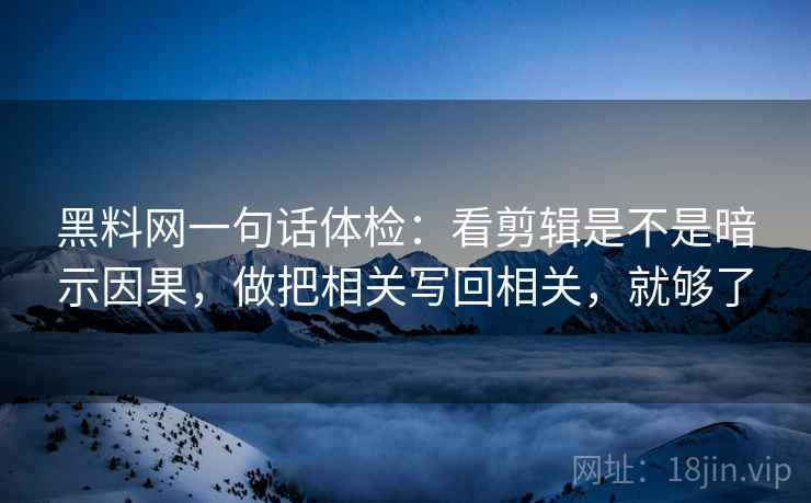 黑料网一句话体检：看剪辑是不是暗示因果，做把相关写回相关，就够了