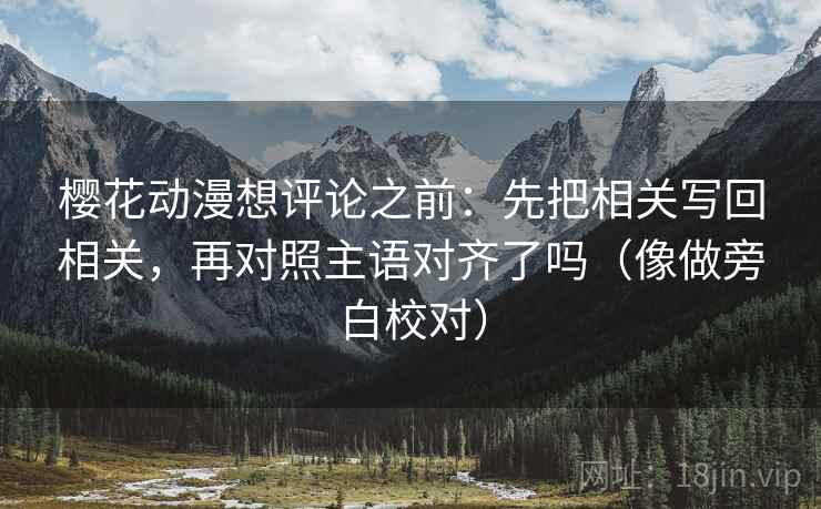 樱花动漫想评论之前：先把相关写回相关，再对照主语对齐了吗（像做旁白校对）