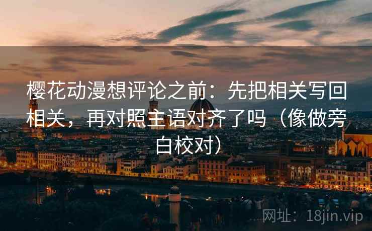 樱花动漫想评论之前：先把相关写回相关，再对照主语对齐了吗（像做旁白校对）