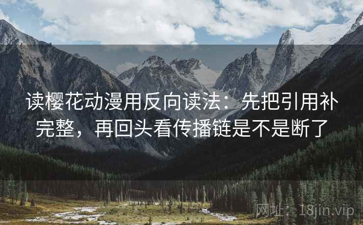 读樱花动漫用反向读法：先把引用补完整，再回头看传播链是不是断了