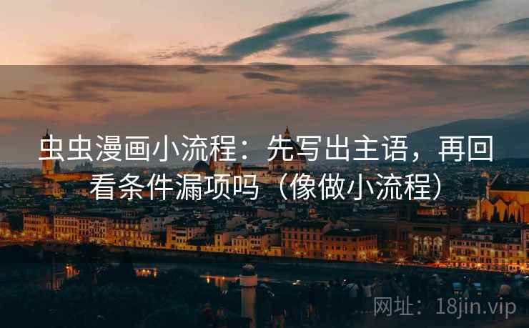 虫虫漫画小流程：先写出主语，再回看条件漏项吗（像做小流程）