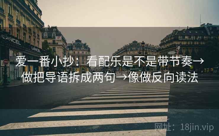 爱一番小抄：看配乐是不是带节奏→做把导语拆成两句→像做反向读法