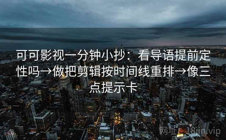 可可影视一分钟小抄：看导语提前定性吗→做把剪辑按时间线重排→像三点提示卡