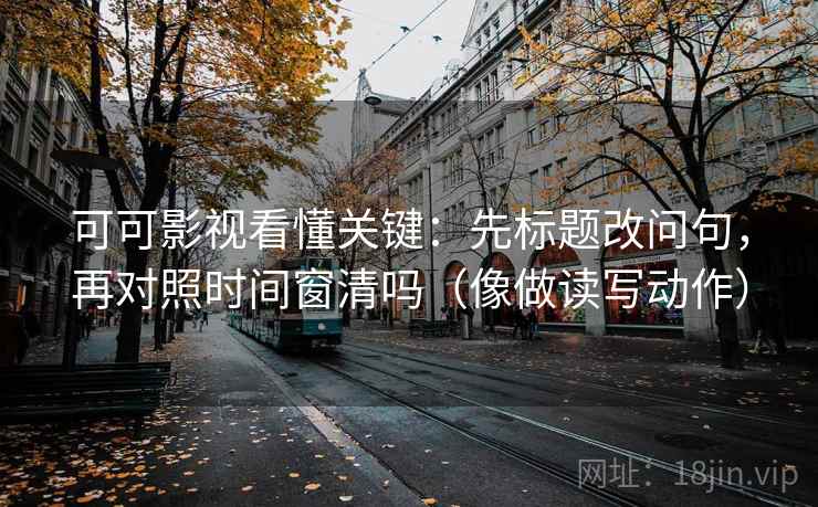 可可影视看懂关键：先标题改问句，再对照时间窗清吗（像做读写动作）