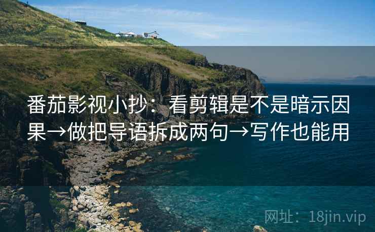 番茄影视小抄：看剪辑是不是暗示因果→做把导语拆成两句→写作也能用