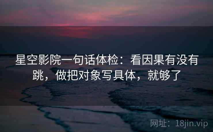 星空影院一句话体检：看因果有没有跳，做把对象写具体，就够了