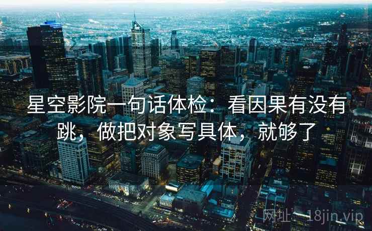 星空影院一句话体检：看因果有没有跳，做把对象写具体，就够了