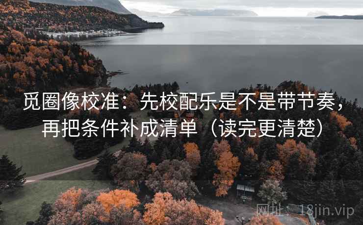 觅圈像校准：先校配乐是不是带节奏，再把条件补成清单（读完更清楚）