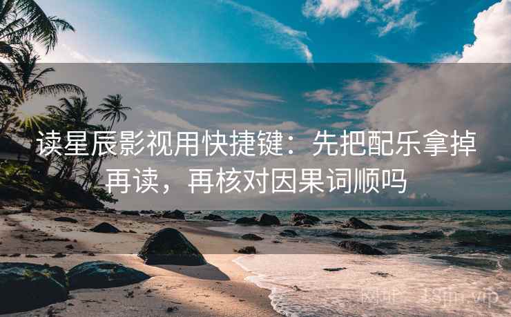 读星辰影视用快捷键：先把配乐拿掉再读，再核对因果词顺吗