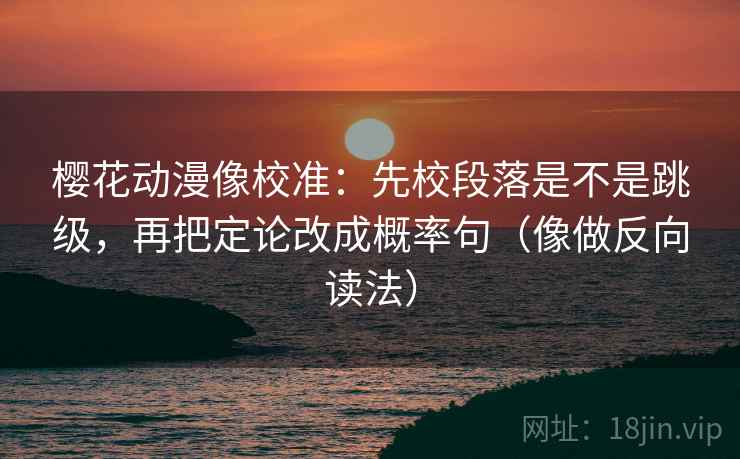 樱花动漫像校准：先校段落是不是跳级，再把定论改成概率句（像做反向读法）