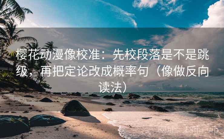 樱花动漫像校准：先校段落是不是跳级，再把定论改成概率句（像做反向读法）
