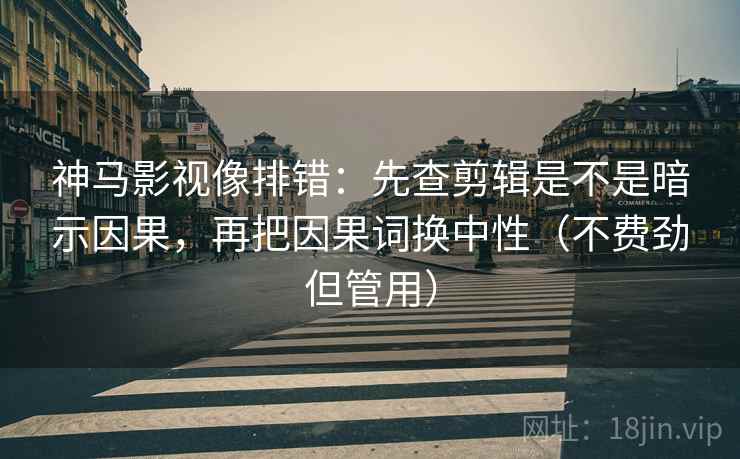 神马影视像排错：先查剪辑是不是暗示因果，再把因果词换中性（不费劲但管用）