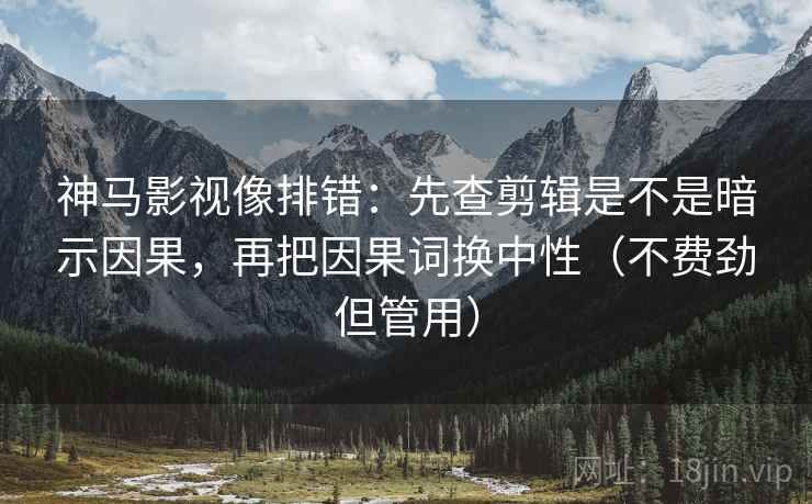 神马影视像排错：先查剪辑是不是暗示因果，再把因果词换中性（不费劲但管用）