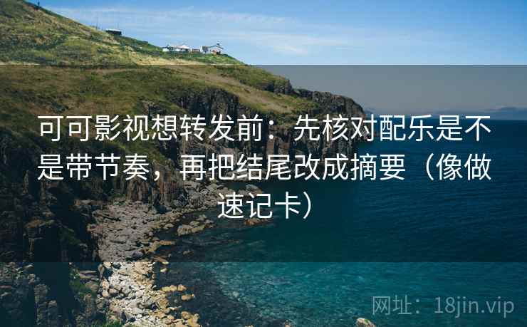 可可影视想转发前：先核对配乐是不是带节奏，再把结尾改成摘要（像做速记卡）