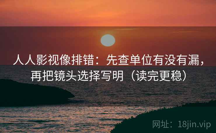 人人影视像排错：先查单位有没有漏，再把镜头选择写明（读完更稳）